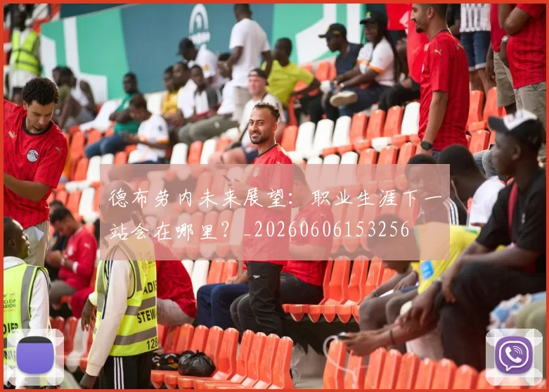 德布劳内未来展望：职业生涯下一站会在哪里？_20260606153256