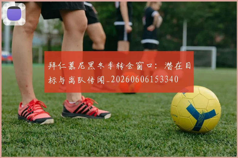 拜仁慕尼黑冬季转会窗口：潜在目标与离队传闻_20260606153340