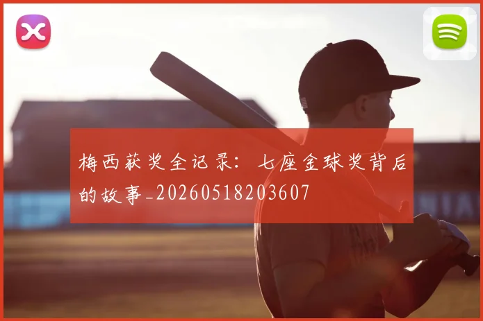 梅西获奖全记录：七座金球奖背后的故事_20260518203607