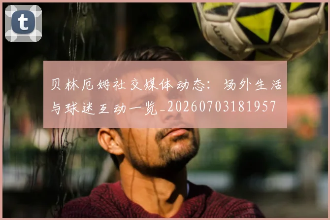 贝林厄姆社交媒体动态：场外生活与球迷互动一览_20260703181957