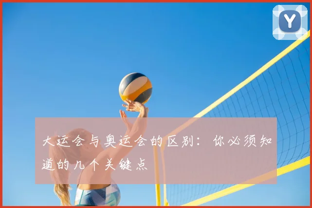 大运会与奥运会的区别：你必须知道的几个关键点