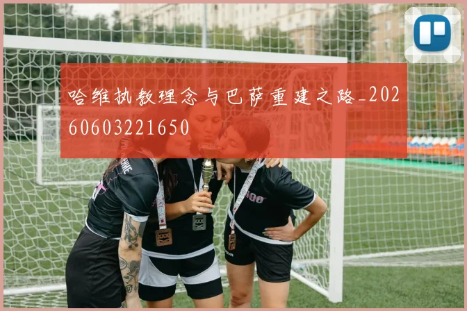哈维执教理念与巴萨重建之路_20260603221650