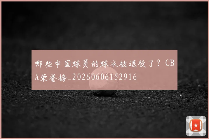 哪些中国球员的球衣被退役了?CBA荣誉榜_20260606152916