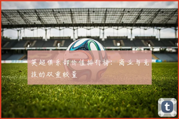英超俱乐部价值排行榜:商业与竞技的双重较量