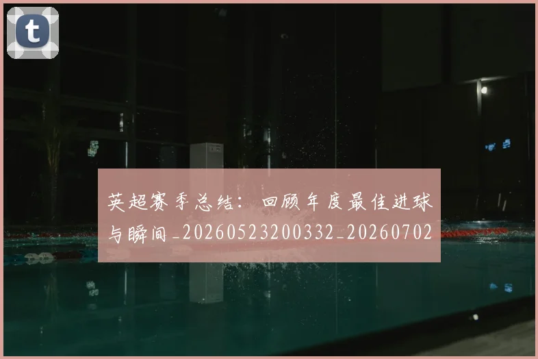 英超赛季总结：回顾年度最佳进球与瞬间_20260523200332_20260702174655