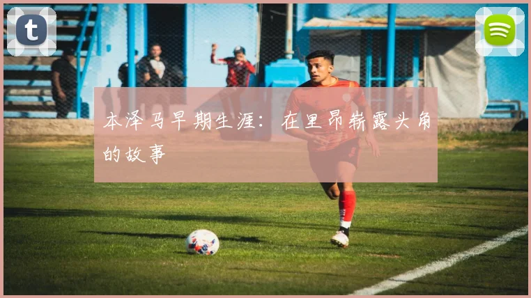 本泽马早期生涯：在里昂崭露头角的故事