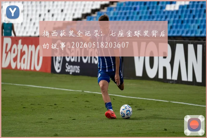 梅西获奖全记录：七座金球奖背后的故事_20260518203607