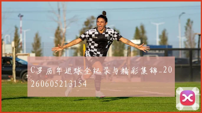 C罗历年进球全纪录与精彩集锦_20260605213154