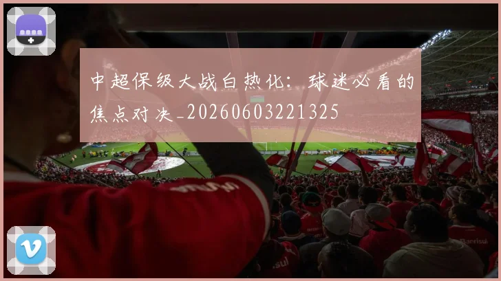 中超保级大战白热化：球迷必看的焦点对决_20260603221325