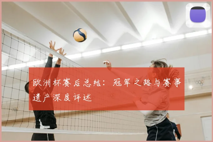欧洲杯赛后总结：冠军之路与赛事遗产深度评述