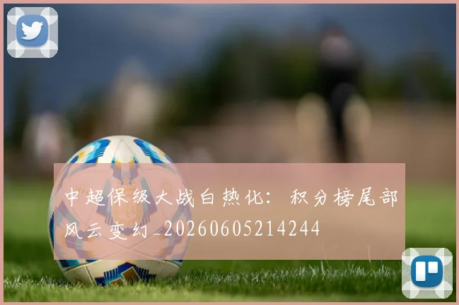 中超保级大战白热化：积分榜尾部风云变幻_20260605214244