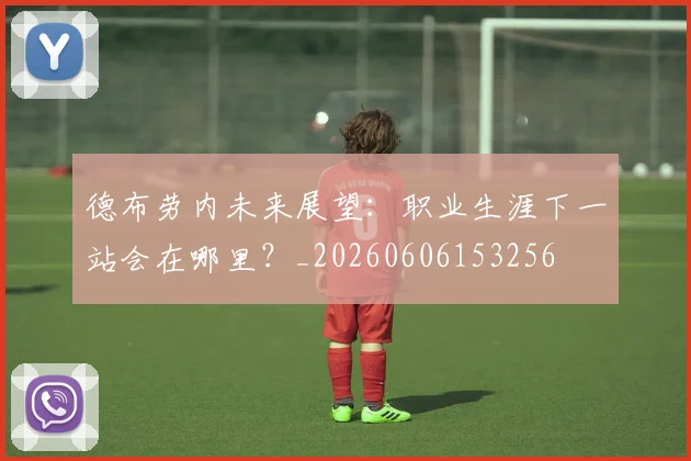 德布劳内未来展望：职业生涯下一站会在哪里？_20260606153256