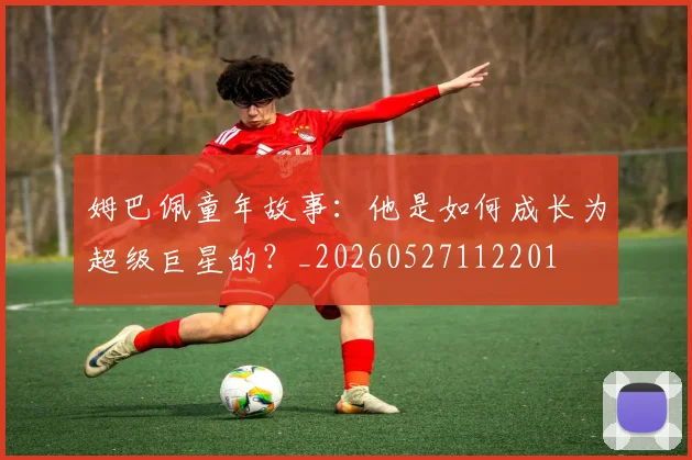 姆巴佩童年故事：他是如何成长为超级巨星的？_20260527112201