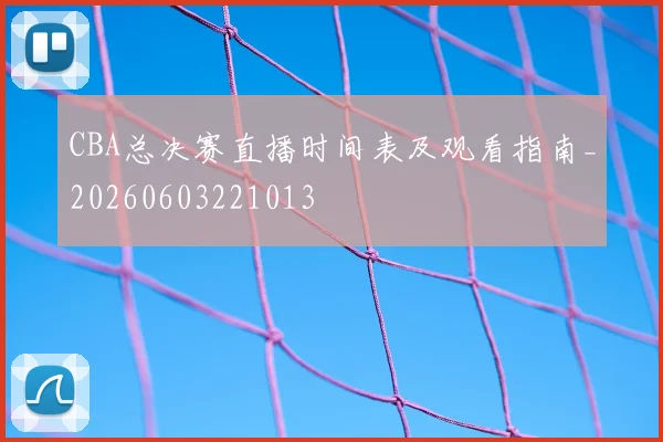CBA总决赛直播时间表及观看指南_20260603221013