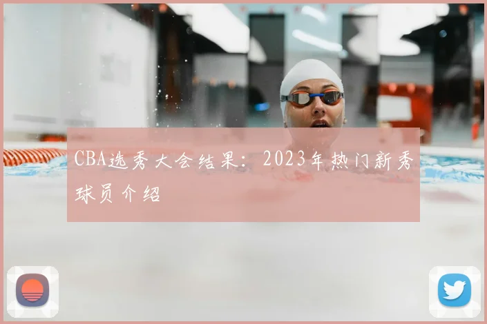 CBA选秀大会结果：2023年热门新秀球员介绍