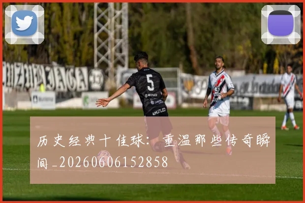 历史经典十佳球:重温那些传奇瞬间_20260606152858