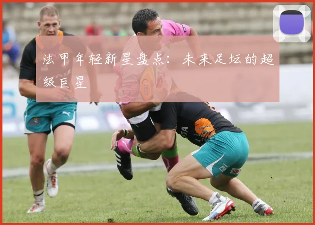 法甲年轻新星盘点：未来足坛的超级巨星