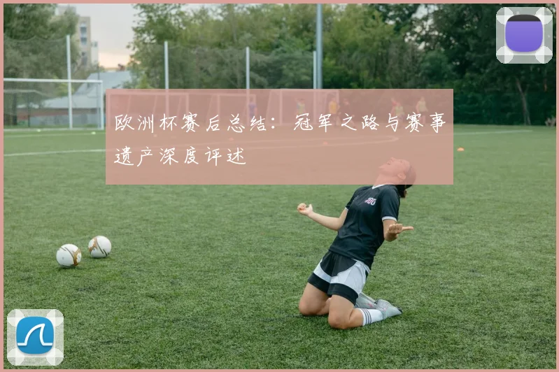 欧洲杯赛后总结:冠军之路与赛事遗产深度评述