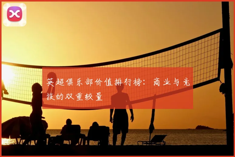 英超俱乐部价值排行榜：商业与竞技的双重较量