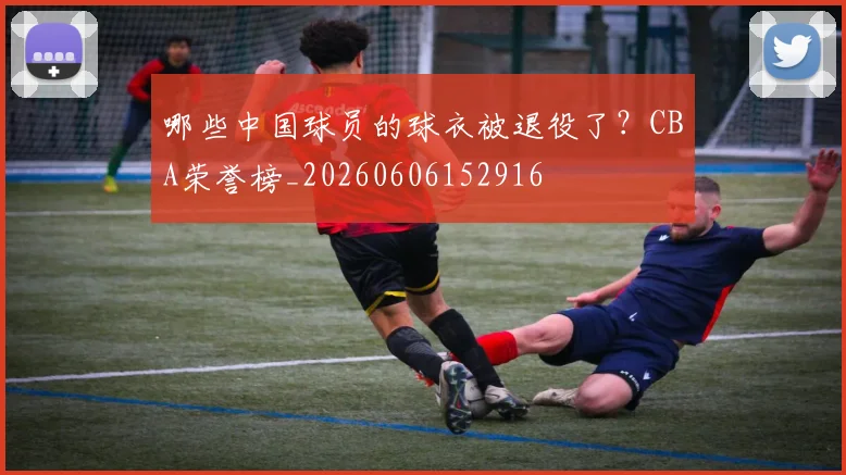 哪些中国球员的球衣被退役了？CBA荣誉榜_20260606152916