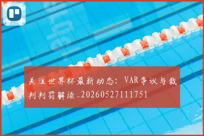 关注世界杯最新动态：VAR争议与裁判判罚解读_20260527111751