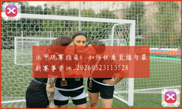 法甲观赛指南:如何收看直播与最新赛事资讯_20260523113528