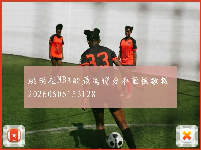 姚明在NBA的最高得分和篮板数据_20260606153128