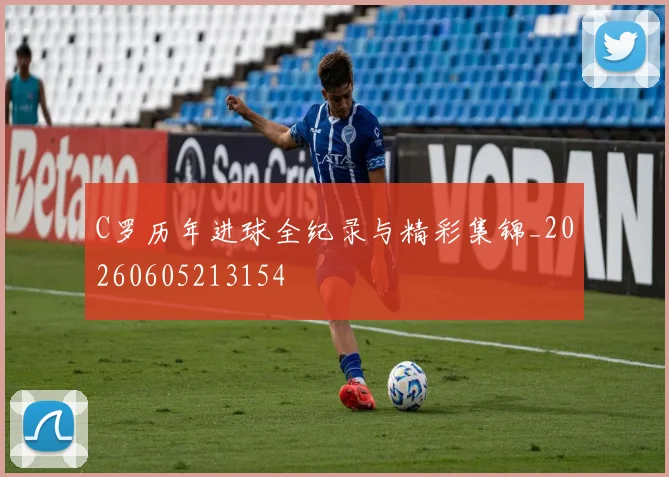 C罗历年进球全纪录与精彩集锦_20260605213154
