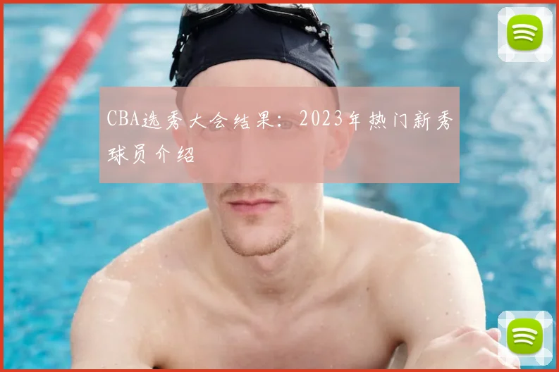 CBA选秀大会结果：2023年热门新秀球员介绍