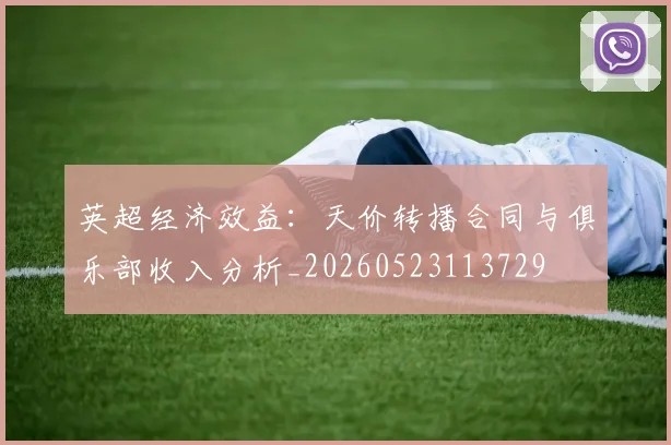 英超经济效益:天价转播合同与俱乐部收入分析_20260523113729