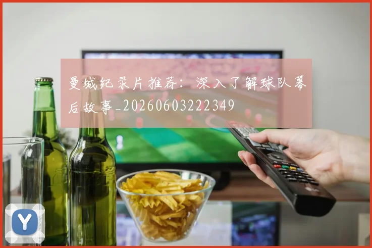 曼城纪录片推荐：深入了解球队幕后故事_20260603222349