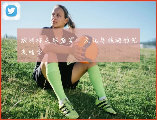 欧洲杯足球盛宴:文化与旅游的完美结合