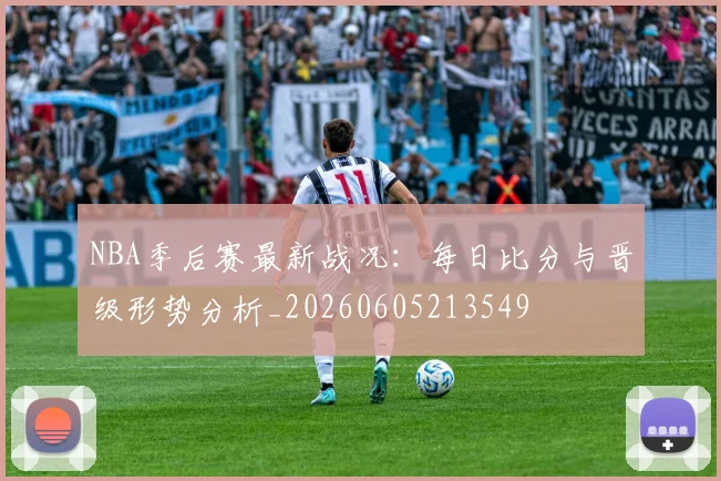 NBA季后赛最新战况：每日比分与晋级形势分析_20260605213549