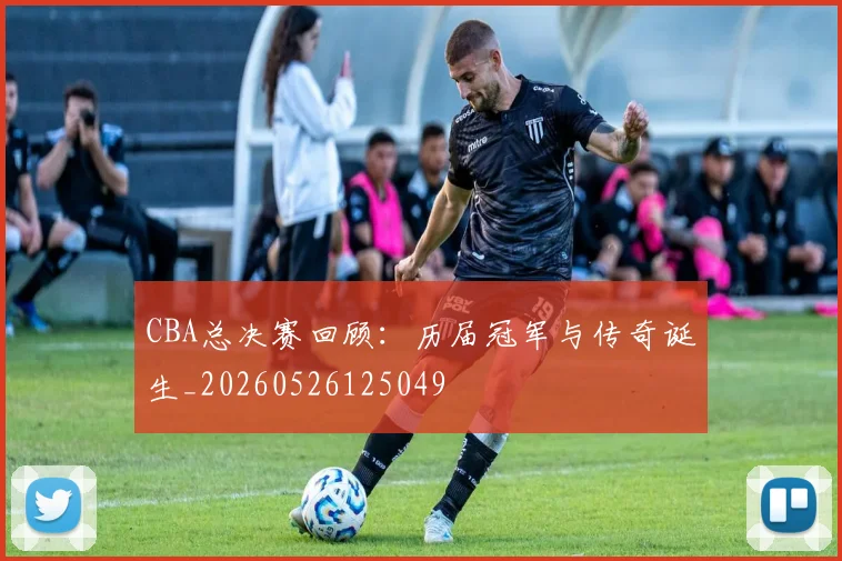 CBA总决赛回顾：历届冠军与传奇诞生_20260526125049
