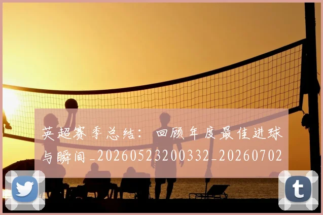 英超赛季总结:回顾年度最佳进球与瞬间_20260523200332_20260702174655