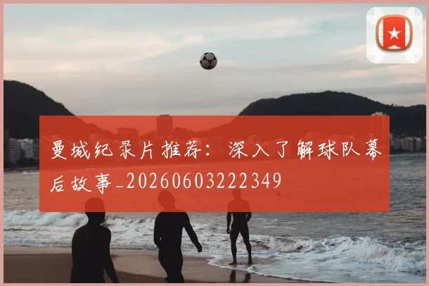 曼城纪录片推荐：深入了解球队幕后故事_20260603222349