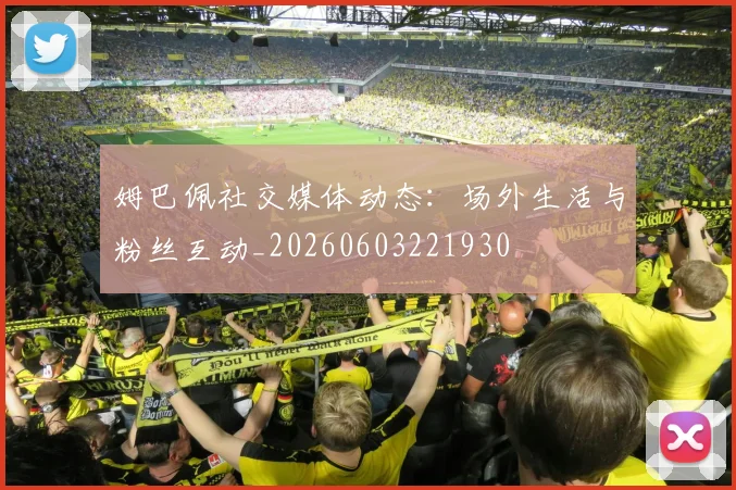 姆巴佩社交媒体动态：场外生活与粉丝互动_20260603221930