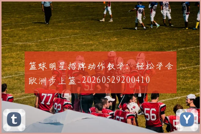 篮球明星招牌动作教学：轻松学会欧洲步上篮_20260529200410