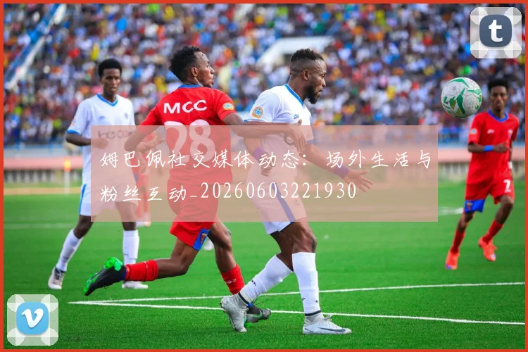 姆巴佩社交媒体动态：场外生活与粉丝互动_20260603221930