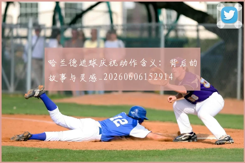 哈兰德进球庆祝动作含义：背后的故事与灵感_20260606152914