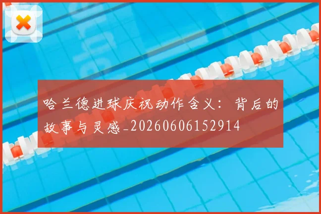 哈兰德进球庆祝动作含义：背后的故事与灵感_20260606152914