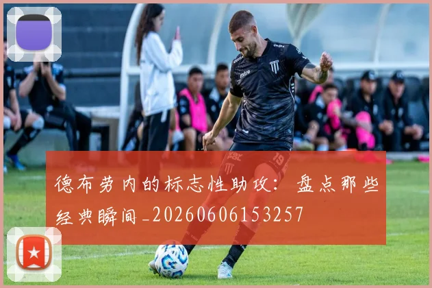 德布劳内的标志性助攻：盘点那些经典瞬间_20260606153257