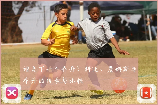 谁是下一个乔丹？科比、詹姆斯与乔丹的传承与比较