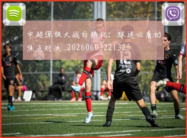 中超保级大战白热化：球迷必看的焦点对决_20260603221325