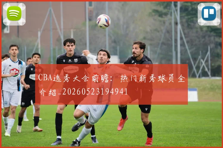 CBA选秀大会前瞻：热门新秀球员全介绍_20260523194941