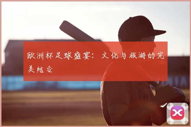 欧洲杯足球盛宴：文化与旅游的完美结合