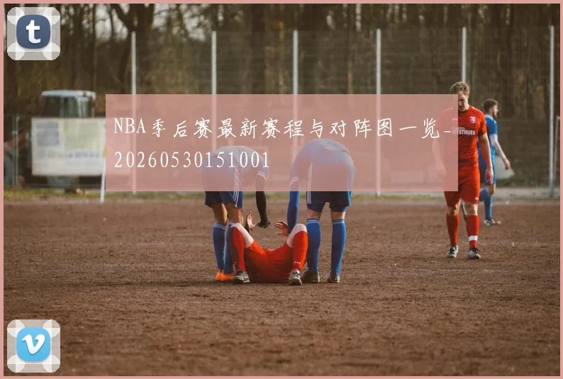 NBA季后赛最新赛程与对阵图一览_20260530151001